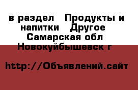  в раздел : Продукты и напитки » Другое . Самарская обл.,Новокуйбышевск г.